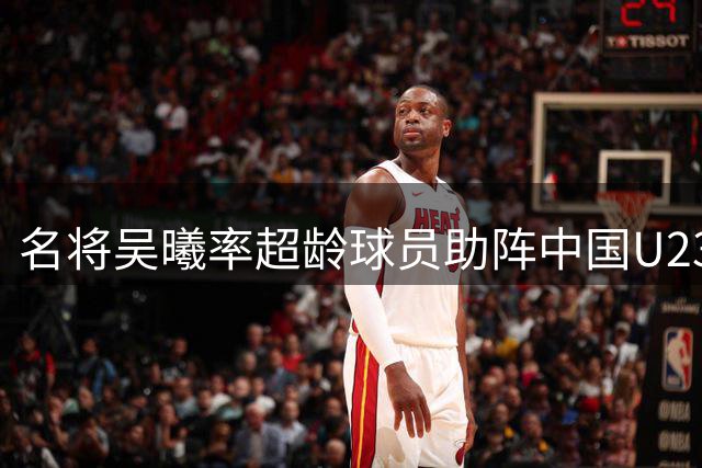 名将吴曦率超龄球员助阵中国U23亚运队