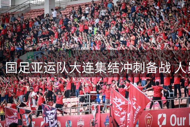 国足亚运队大连集结冲刺备战 人员磨合成关键
