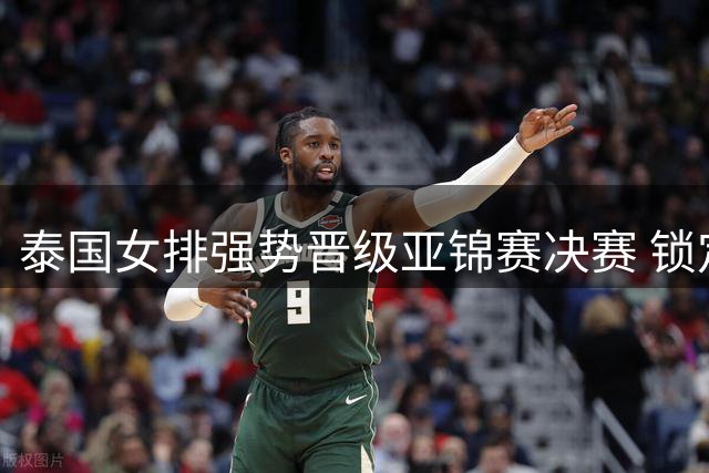 泰国女排强势晋级亚锦赛决赛 锁定世界杯席位