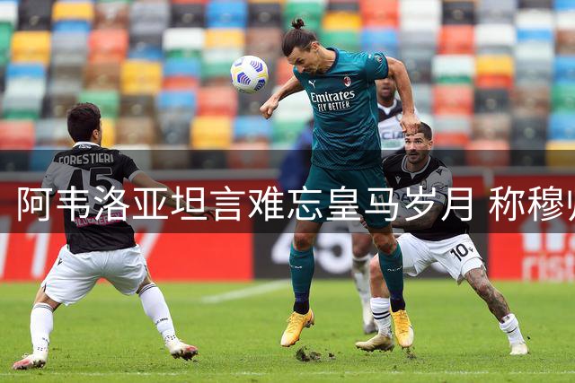 阿韦洛亚坦言难忘皇马岁月 称穆帅在任让关注加倍