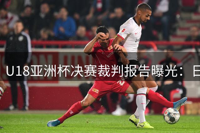 U18亚洲杯决赛裁判报告曝光：日籍主裁引争议